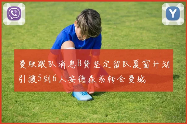 曼联跟队消息B费坚定留队夏窗计划引援5到6人安德森或转会曼城