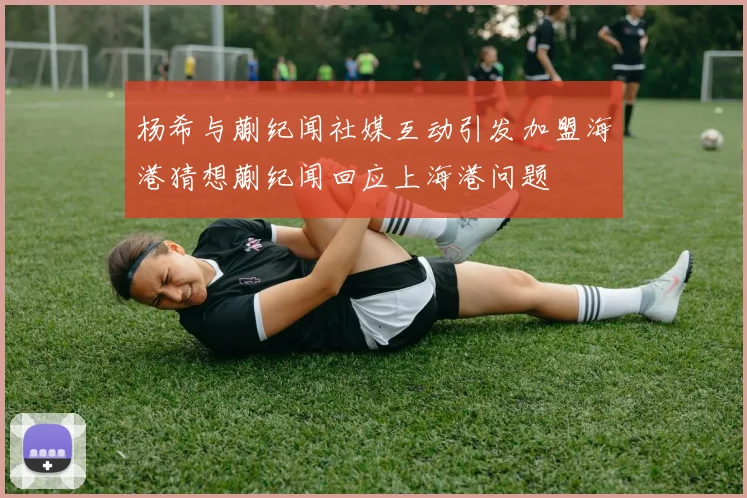 杨希与蒯纪闻社媒互动引发加盟海港猜想蒯纪闻回应上海港问题