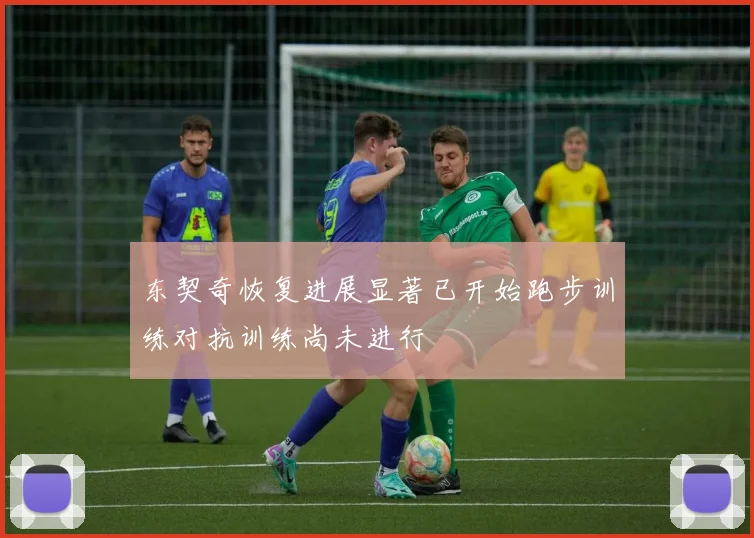 东契奇恢复进展显著已开始跑步训练对抗训练尚未进行