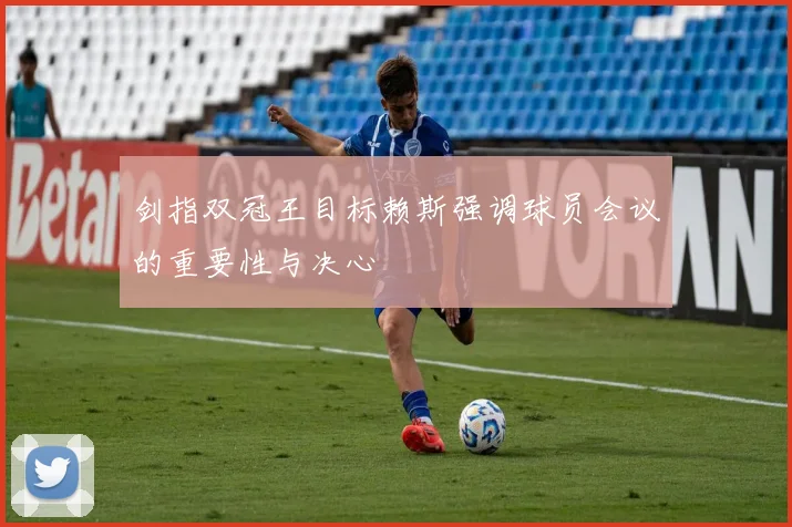 剑指双冠王目标赖斯强调球员会议的重要性与决心