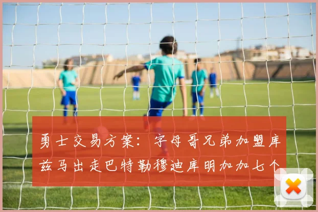 勇士交易方案：字母哥兄弟加盟库兹马出走巴特勒穆迪库明加加七个首轮选秀权