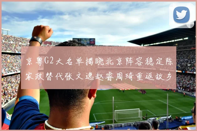 京粤G2大名单揭晓北京阵容稳定陈家政替代张文逸赵睿周琦重返故乡战斗