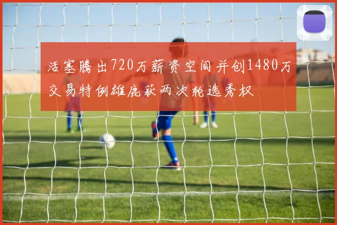 活塞腾出720万薪资空间并创1480万交易特例雄鹿获两次轮选秀权