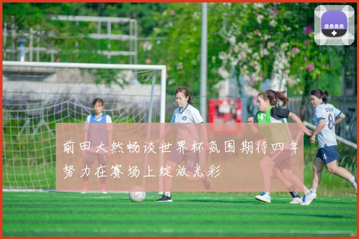 前田大然畅谈世界杯氛围期待四年努力在赛场上绽放光彩
