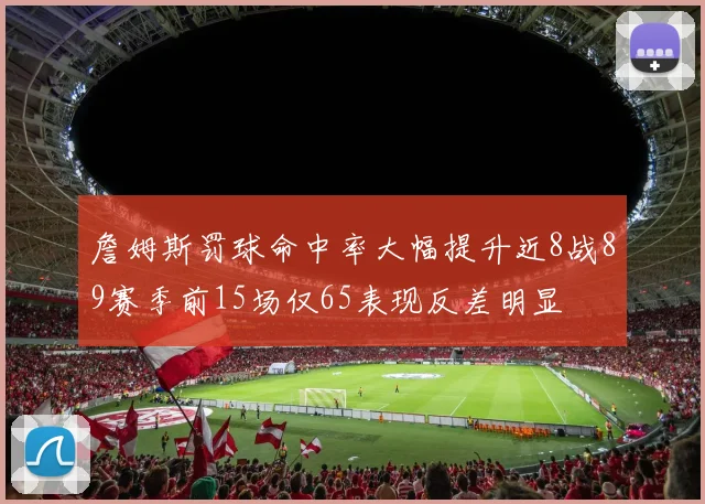 詹姆斯罚球命中率大幅提升近8战89赛季前15场仅65表现反差明显