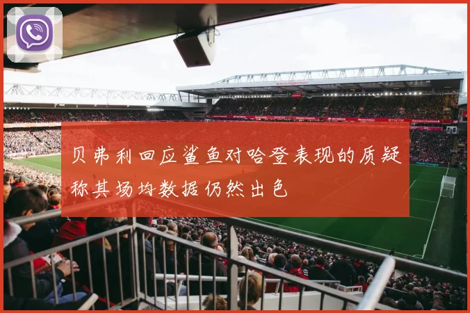 贝弗利回应鲨鱼对哈登表现的质疑称其场均数据仍然出色