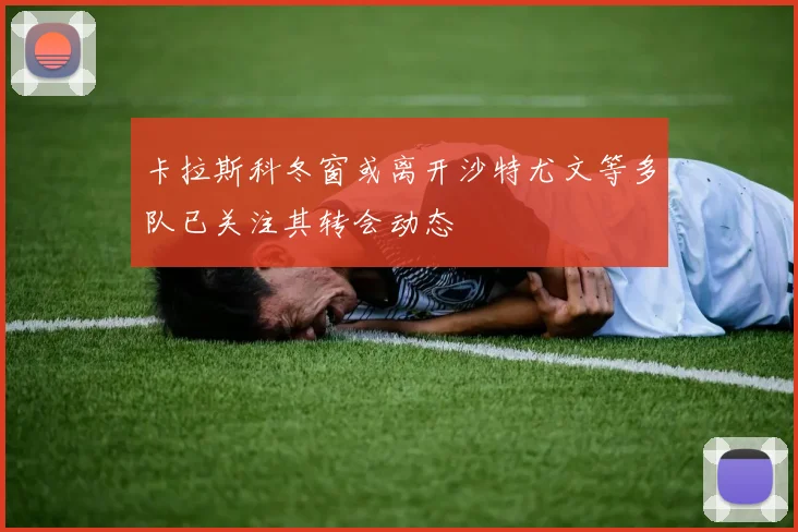卡拉斯科冬窗或离开沙特尤文等多队已关注其转会动态