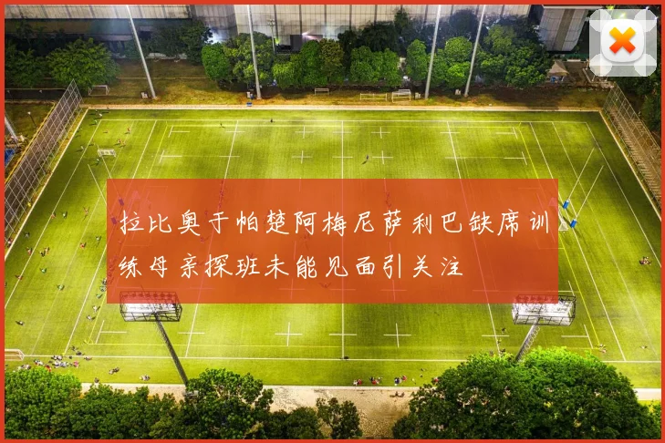 拉比奥于帕楚阿梅尼萨利巴缺席训练母亲探班未能见面引关注