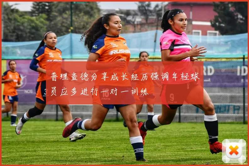 普理查德分享成长经历强调年轻球员应多进行一对一训练