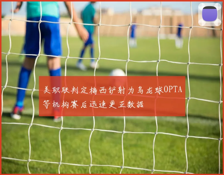美职联判定梅西铲射为乌龙球OPTA等机构赛后迅速更正数据