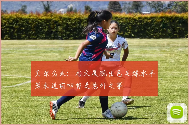 贝尔戈米：尤文展现出色足球水平若未进前四将是意外之事