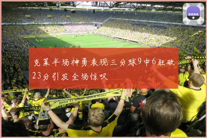 克莱半场神勇表现三分球9中6狂砍23分引发全场惊叹