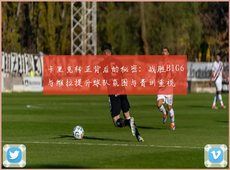 卡里克转正背后的秘密：战胜BIG6与维拉提升球队氛围与青训重视