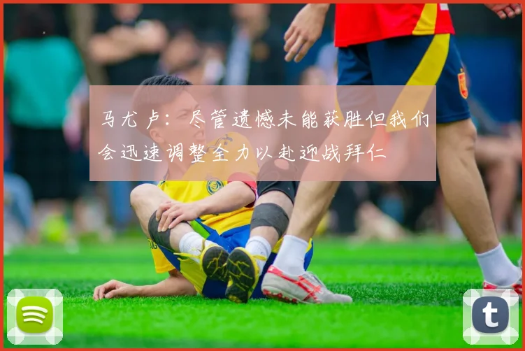 马尤卢：尽管遗憾未能获胜但我们会迅速调整全力以赴迎战拜仁