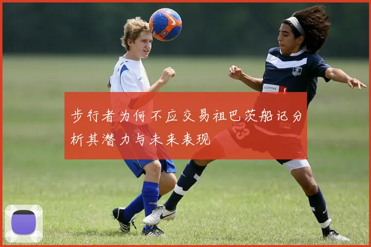 步行者为何不应交易祖巴茨船记分析其潜力与未来表现