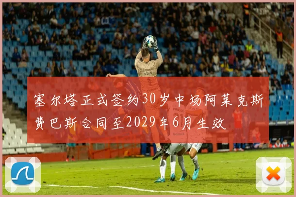 塞尔塔正式签约30岁中场阿莱克斯费巴斯合同至2029年6月生效