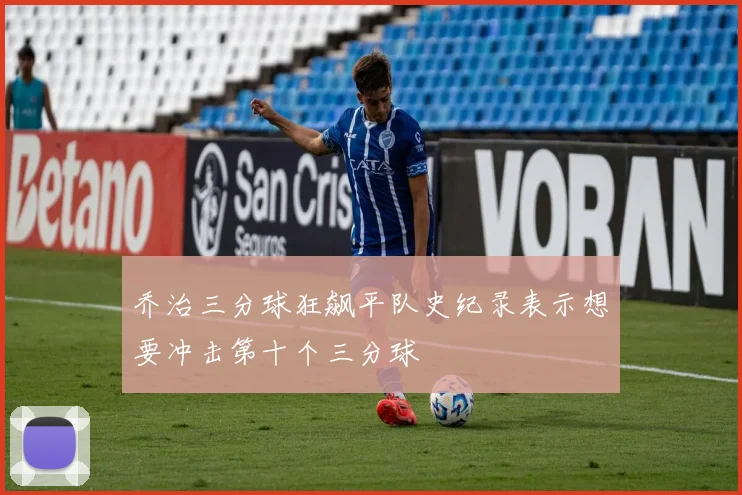 乔治三分球狂飙平队史纪录表示想要冲击第十个三分球