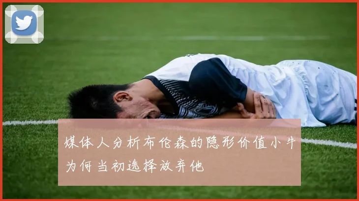 媒体人分析布伦森的隐形价值小牛为何当初选择放弃他