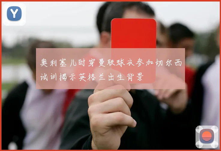 奥利塞儿时穿曼联球衣参加切尔西试训揭示英格兰出生背景