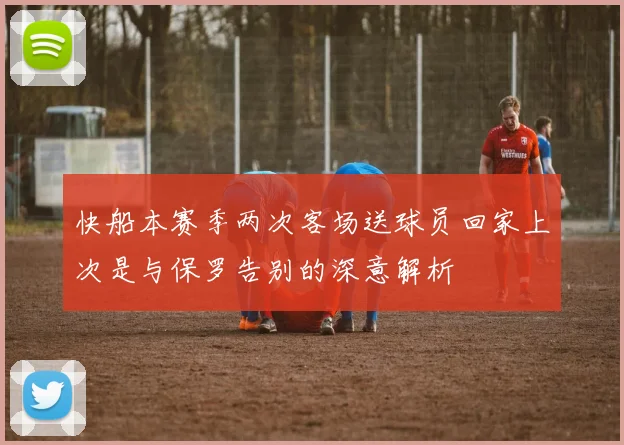快船本赛季两次客场送球员回家上次是与保罗告别的深意解析