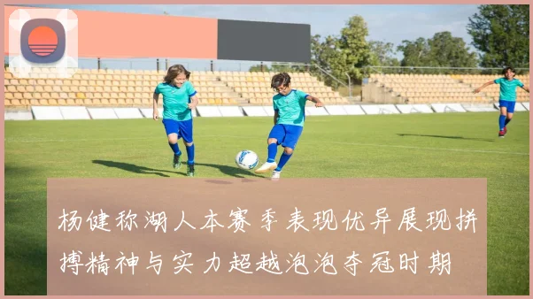 杨健称湖人本赛季表现优异展现拼搏精神与实力超越泡泡夺冠时期