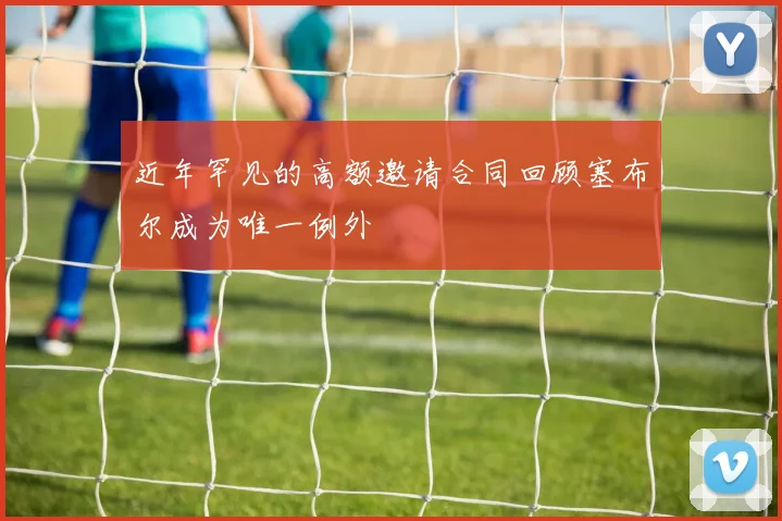 近年罕见的高额邀请合同回顾塞布尔成为唯一例外