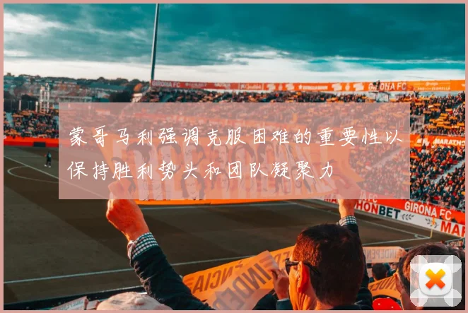 蒙哥马利强调克服困难的重要性以保持胜利势头和团队凝聚力