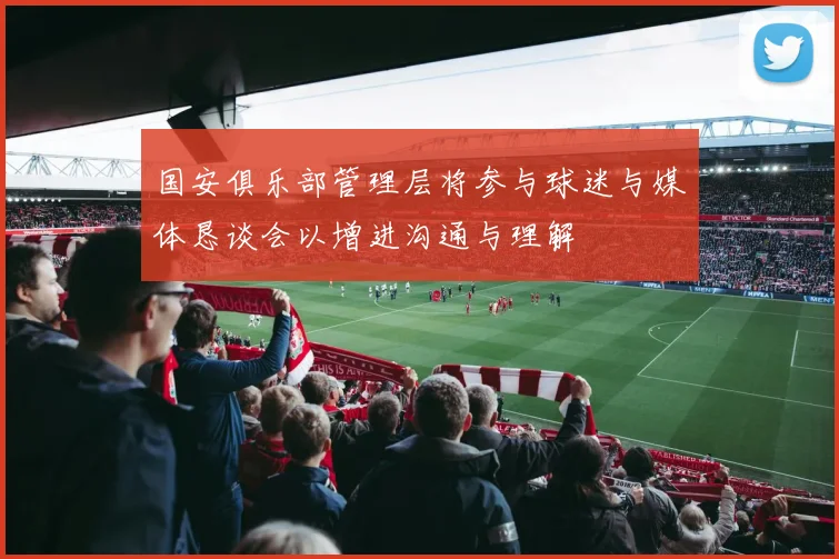 国安俱乐部管理层将参与球迷与媒体恳谈会以增进沟通与理解
