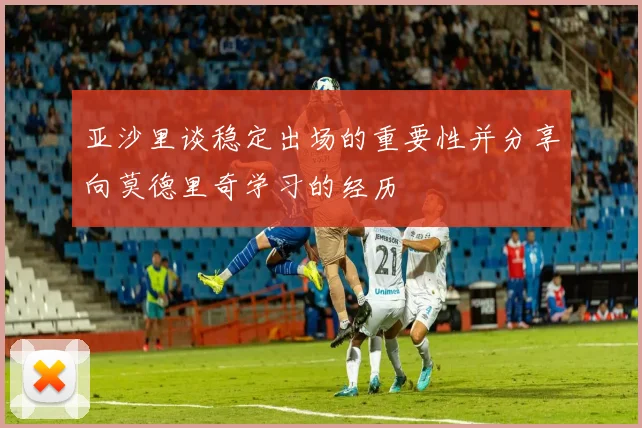 亚沙里谈稳定出场的重要性并分享向莫德里奇学习的经历