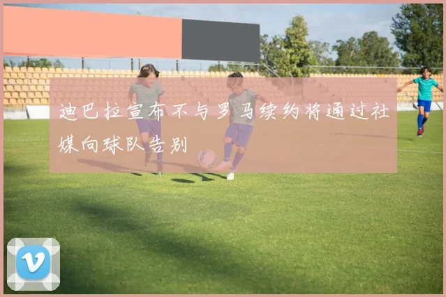 迪巴拉宣布不与罗马续约将通过社媒向球队告别