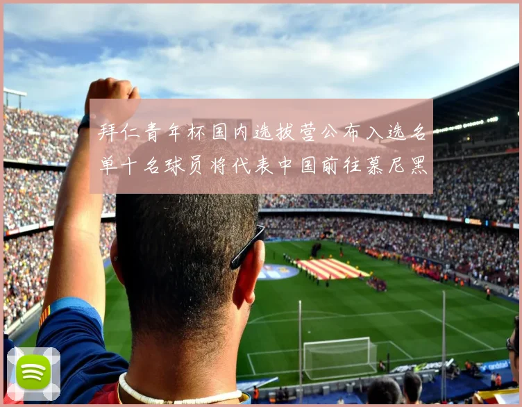 拜仁青年杯国内选拔营公布入选名单十名球员将代表中国前往慕尼黑