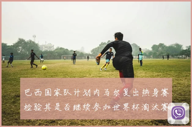 巴西国家队计划内马尔复出热身赛检验其是否继续参加世界杯淘汰赛