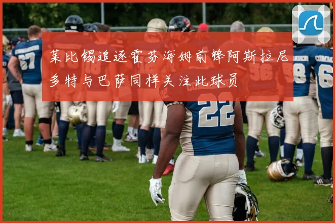 莱比锡追逐霍芬海姆前锋阿斯拉尼多特与巴萨同样关注此球员