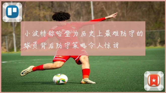 小波特称哈登为历史上最难防守的球员背后防守策略令人惊讶